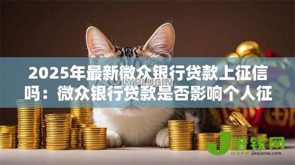 2025年最新微众银行贷款上征信吗：微众银行贷款是否影响个人征信