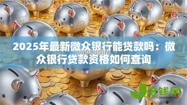2025年最新微众银行能贷款吗:微众银行贷款资格如何查询 2025年最新微众银行能贷款吗:微众银行贷款资格如何查询
