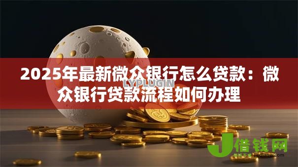 2025年最新微众银行怎么贷款：微众银行贷款流程如何办理