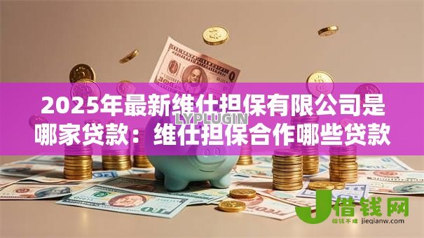 2025年最新维仕担保有限公司是哪家贷款:维仕担保合作哪些贷款平台 2025年最新维仕担保有限公司是哪家贷款:维仕担保合作哪些贷款平台