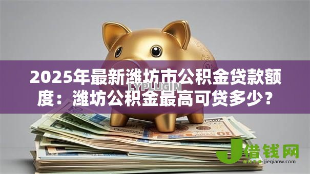 2025年最新潍坊市公积金贷款额度:潍坊公积金最高可贷多少? 2025年最新潍坊市公积金贷款额度:潍坊公积金最高可贷多少?