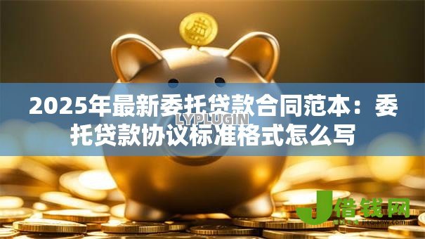 2025年最新委托贷款合同范本:委托贷款协议标准格式怎么写 2025年最新委托贷款合同范本:委托贷款协议标准格式怎么写