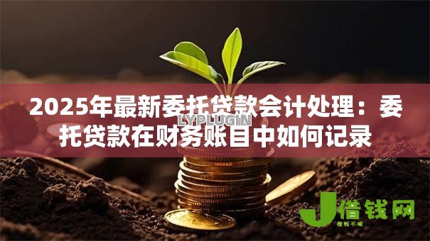 2025年最新委托贷款会计处理:委托贷款在财务账目中如何记录 2025年最新委托贷款会计处理:委托贷款在财务账目中如何记录