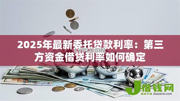 2025年最新委托贷款利率:第三方资金借贷利率如何确定 2025年最新委托贷款利率:第三方资金借贷利率如何确定