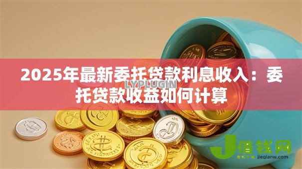 2025年最新委托贷款利息收入：委托贷款收益如何计算