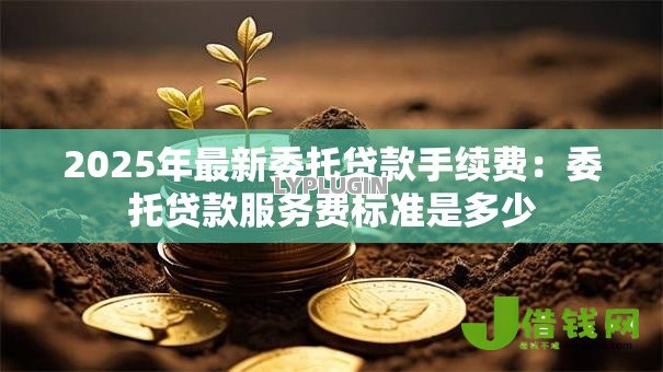 2025年最新委托贷款手续费：委托贷款服务费标准是多少