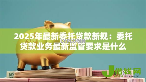 2025年最新委托贷款新规：委托贷款业务最新监管要求是什么