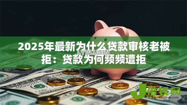 2025年最新为什么贷款审核老被拒:贷款为何频频遭拒 2025年最新为什么贷款审核老被拒:贷款为何频频遭拒
