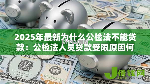 2025年最新为什么公检法不能贷款:公检法人员贷款受限原因何在 2025年最新为什么公检法不能贷款:公检法人员贷款受限原因何在