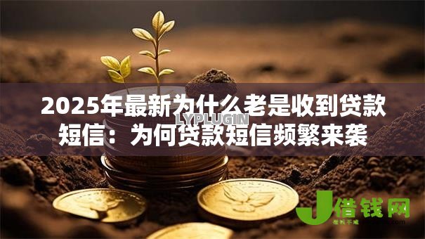 2025年最新为什么老是收到贷款短信:为何贷款短信频繁来袭 2025年最新为什么老是收到贷款短信:为何贷款短信频繁来袭