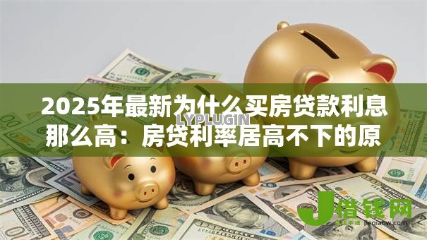 2025年最新为什么买房贷款利息那么高:房贷利率居高不下的原因是什么 2025年最新为什么买房贷款利息那么高:房贷利率居高不下的原因是什么