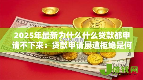 2025年最新为什么什么贷款都申请不下来:贷款申请屡遭拒绝是何原因 2025年最新为什么什么贷款都申请不下来:贷款申请屡遭拒绝是何原因