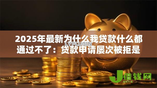 2025年最新为什么我贷款什么都通过不了:贷款申请屡次被拒是何原因 2025年最新为什么我贷款什么都通过不了:贷款申请屡次被拒是何原因