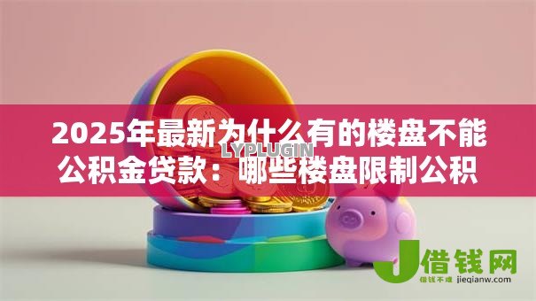 2025年最新为什么有的楼盘不能公积金贷款：哪些楼盘限制公积金贷款购房