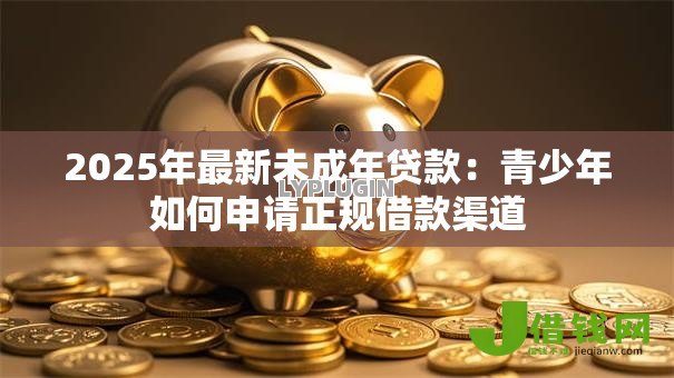 2025年最新未成年贷款:青少年如何申请正规借款渠道 2025年最新未成年贷款:青少年如何申请正规借款渠道