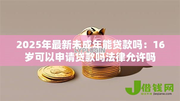 2025年最新未成年能贷款吗:16岁可以申请贷款吗法律允许吗 2025年最新未成年能贷款吗:16岁可以申请贷款吗法律允许吗