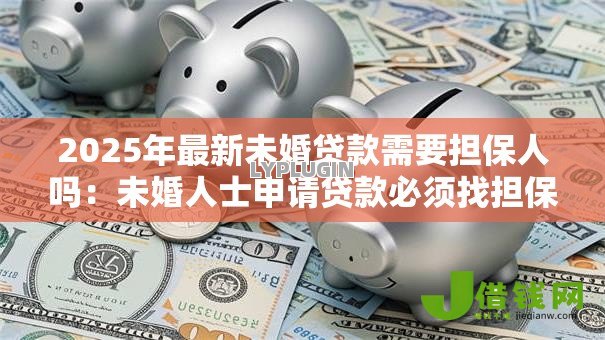 2025年最新未婚贷款需要担保人吗：未婚人士申请贷款必须找担保人吗