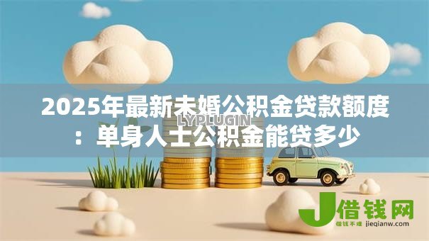2025年最新未婚公积金贷款额度:单身人士公积金能贷多少 2025年最新未婚公积金贷款额度:单身人士公积金能贷多少