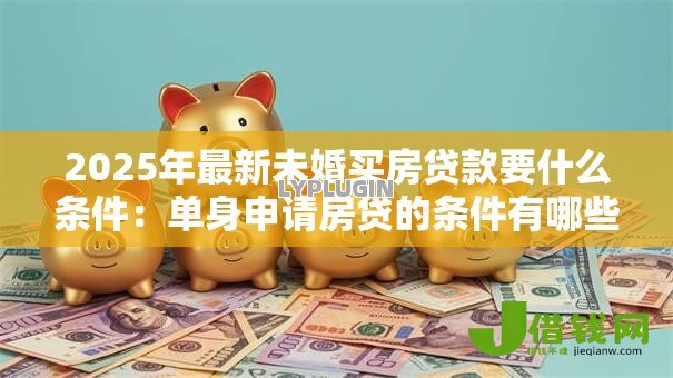 2025年最新未婚买房贷款要什么条件:单身申请房贷的条件有哪些 2025年最新未婚买房贷款要什么条件:单身申请房贷的条件有哪些
