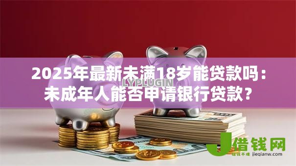 2025年最新未满18岁能贷款吗：未成年人能否申请银行贷款？