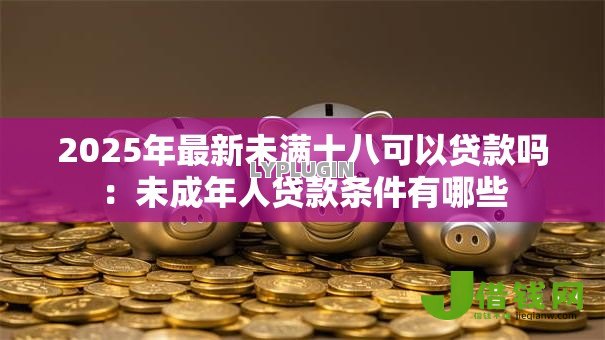 2025年最新未满十八可以贷款吗:未成年人贷款条件有哪些 2025年最新未满十八可以贷款吗:未成年人贷款条件有哪些