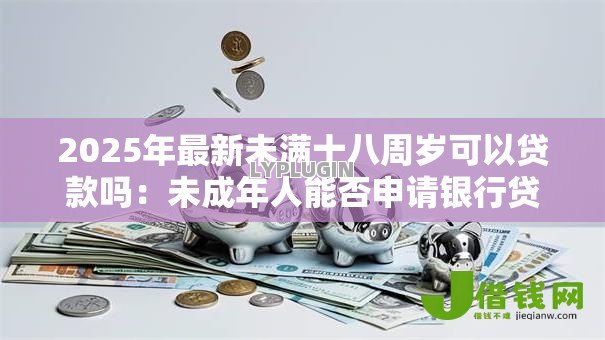 2025年最新未满十八周岁可以贷款吗：未成年人能否申请银行贷款