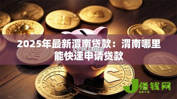2025年最新渭南贷款:渭南哪里能快速申请贷款 2025年最新渭南贷款:渭南哪里能快速申请贷款