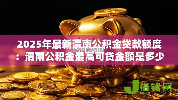 2025年最新渭南公积金贷款额度:渭南公积金最高可贷金额是多少 2025年最新渭南公积金贷款额度:渭南公积金最高可贷金额是多少