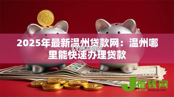 2025年最新温州贷款网：温州哪里能快速办理贷款