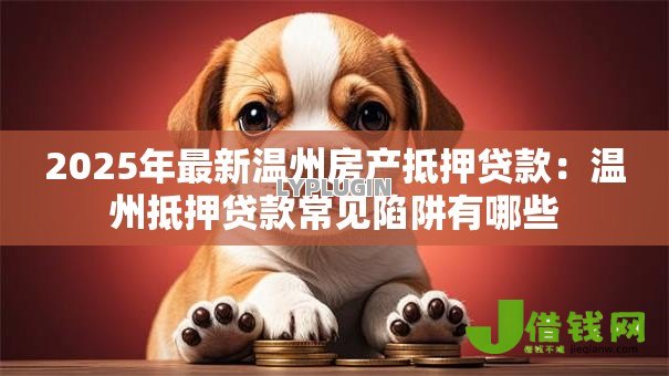 2025年最新温州房产抵押贷款：温州抵押贷款常见陷阱有哪些