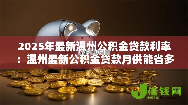 2025年最新温州公积金贷款利率:温州最新公积金贷款月供能省多少 2025年最新温州公积金贷款利率:温州最新公积金贷款月供能省多少