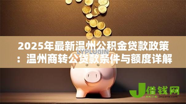 2025年最新温州公积金贷款政策:温州商转公贷款条件与额度详解 2025年最新温州公积金贷款政策:温州商转公贷款条件与额度详解