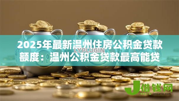 2025年最新温州住房公积金贷款额度:温州公积金贷款最高能贷多少 2025年最新温州住房公积金贷款额度:温州公积金贷款最高能贷多少