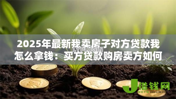 2025年最新我卖房子对方贷款我怎么拿钱:买方贷款购房卖方如何收款 2025年最新我卖房子对方贷款我怎么拿钱:买方贷款购房卖方如何收款