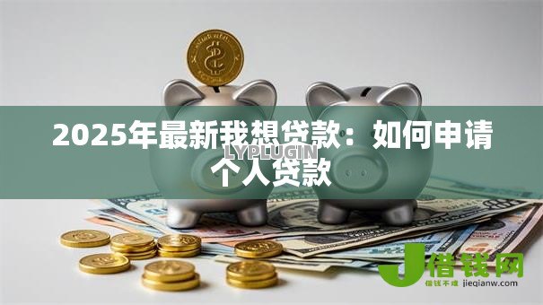 2025年最新我想贷款:如何申请个人贷款 2025年最新我想贷款:如何申请个人贷款