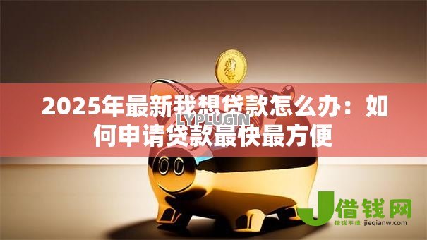 2025年最新我想贷款怎么办：如何申请贷款最快最方便