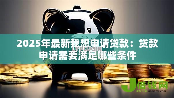 2025年最新我想申请贷款:贷款申请需要满足哪些条件 2025年最新我想申请贷款:贷款申请需要满足哪些条件