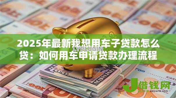 2025年最新我想用车子贷款怎么贷:如何用车申请贷款办理流程 2025年最新我想用车子贷款怎么贷:如何用车申请贷款办理流程