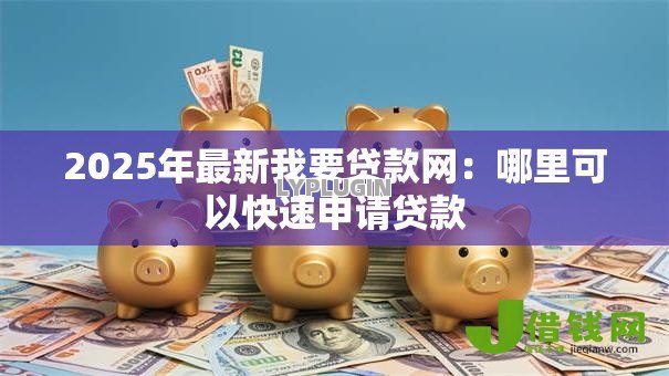 2025年最新我要贷款网:哪里可以快速申请贷款 2025年最新我要贷款网:哪里可以快速申请贷款