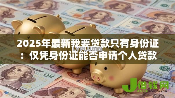 2025年最新我要贷款只有身份证:仅凭身份证能否申请个人贷款 2025年最新我要贷款只有身份证:仅凭身份证能否申请个人贷款