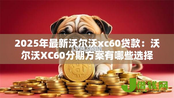 2025年最新沃尔沃xc60贷款：沃尔沃XC60分期方案有哪些选择