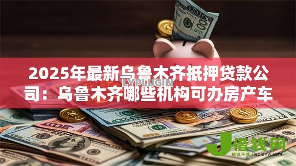 2025年最新乌鲁木齐抵押贷款公司:乌鲁木齐哪些机构可办房产车抵押贷 2025年最新乌鲁木齐抵押贷款公司:乌鲁木齐哪些机构可办房产车抵押贷