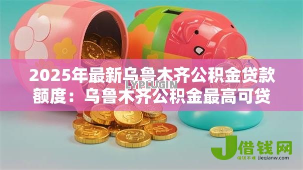 2025年最新乌鲁木齐公积金贷款额度:乌鲁木齐公积金最高可贷多少? 2025年最新乌鲁木齐公积金贷款额度:乌鲁木齐公积金最高可贷多少?