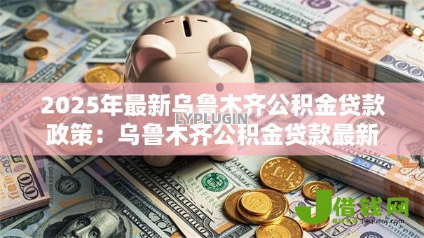 2025年最新乌鲁木齐公积金贷款政策：乌鲁木齐公积金贷款最新优惠有哪些