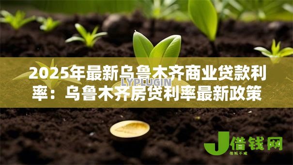 2025年最新乌鲁木齐商业贷款利率:乌鲁木齐房贷利率最新政策? 2025年最新乌鲁木齐商业贷款利率:乌鲁木齐房贷利率最新政策?