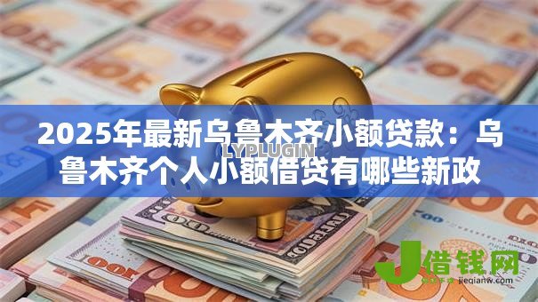 2025年最新乌鲁木齐小额贷款:乌鲁木齐个人小额借贷有哪些新政策 2025年最新乌鲁木齐小额贷款:乌鲁木齐个人小额借贷有哪些新政策