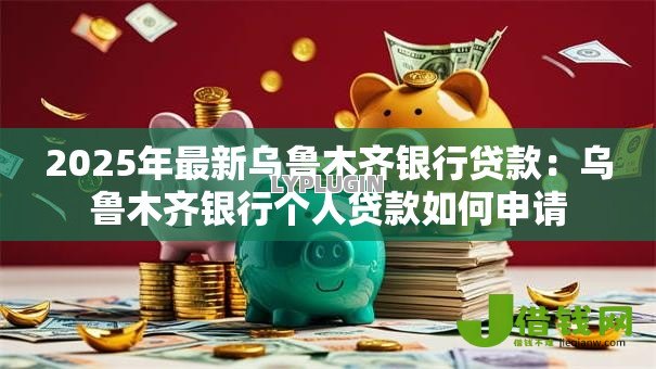 2025年最新乌鲁木齐银行贷款：乌鲁木齐银行个人贷款如何申请