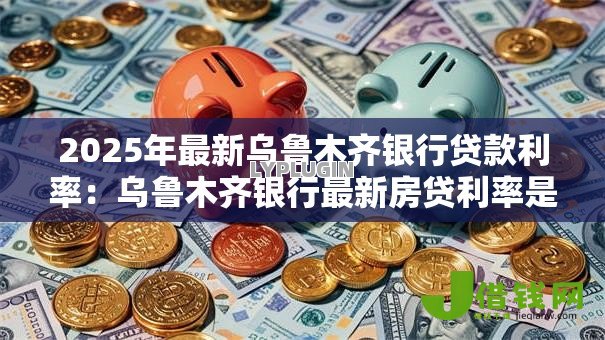 2025年最新乌鲁木齐银行贷款利率：乌鲁木齐银行最新房贷利率是多少？