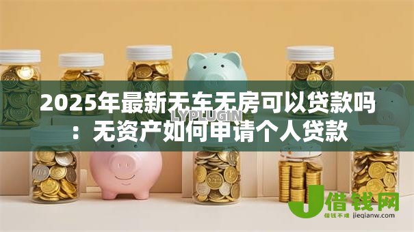 2025年最新无车无房可以贷款吗:无资产如何申请个人贷款 2025年最新无车无房可以贷款吗:无资产如何申请个人贷款