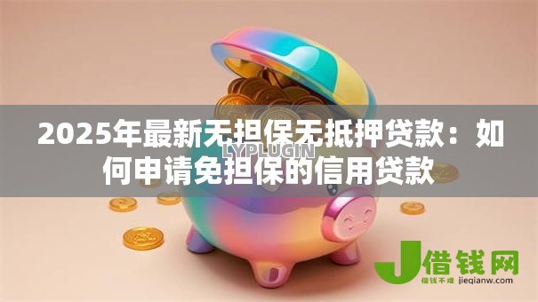 2025年最新无担保无抵押贷款:如何申请免担保的信用贷款 2025年最新无担保无抵押贷款:如何申请免担保的信用贷款